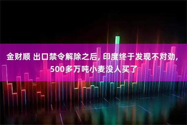金财顺 出口禁令解除之后, 印度终于发现不对劲, 500多万吨小麦没人买了