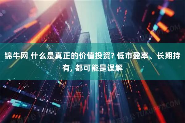 锦牛网 什么是真正的价值投资? 低市盈率、长期持有, 都可能是误解