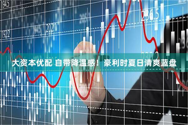 大资本优配 自带降温感！豪利时夏日清爽蓝盘