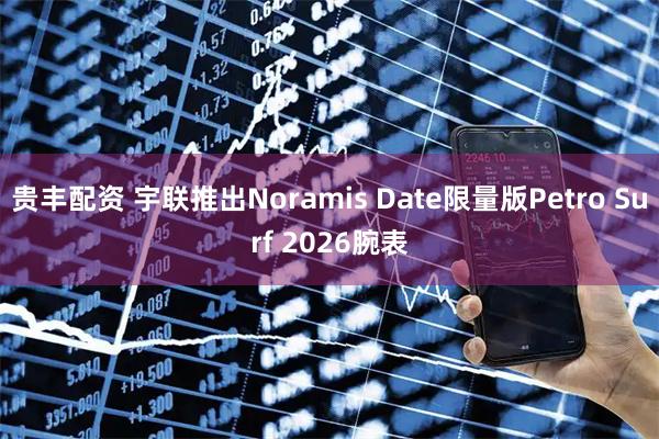 贵丰配资 宇联推出Noramis Date限量版Petro Surf 2026腕表