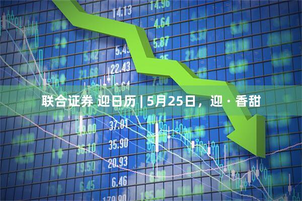 联合证券 迎日历 | 5月25日，迎 · 香甜